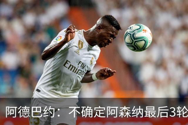 阿德巴约：不确定阿森纳最后3轮能否拿满9分